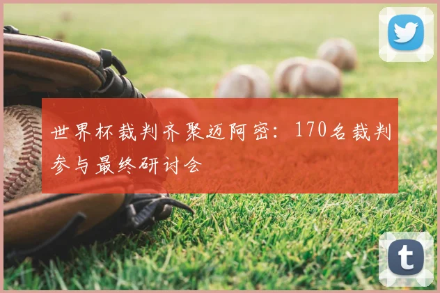 世界杯裁判齐聚迈阿密:170名裁判参与最终研讨会