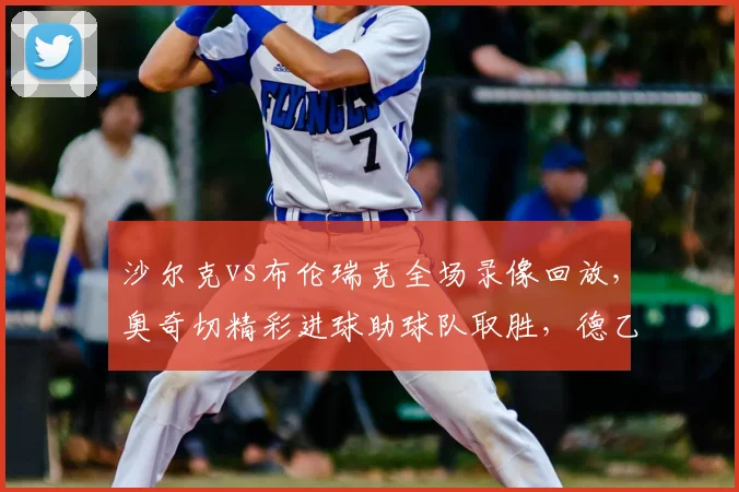 沙尔克vs布伦瑞克全场录像回放,奥奇切精彩进球助球队取胜,德乙最新积分榜一览