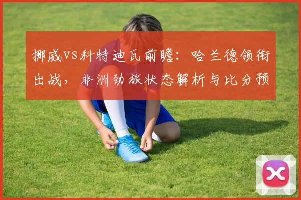 挪威vs科特迪瓦前瞻：哈兰德领衔出战，非洲劲旅状态解析与比分预测