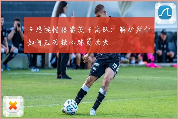 卡恩惋惜格雷茨卡离队：解析拜仁如何应对核心球员流失