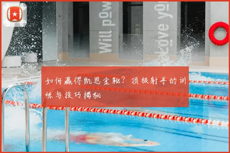 如何赢得凯恩金靴?顶级射手的训练与技巧揭秘