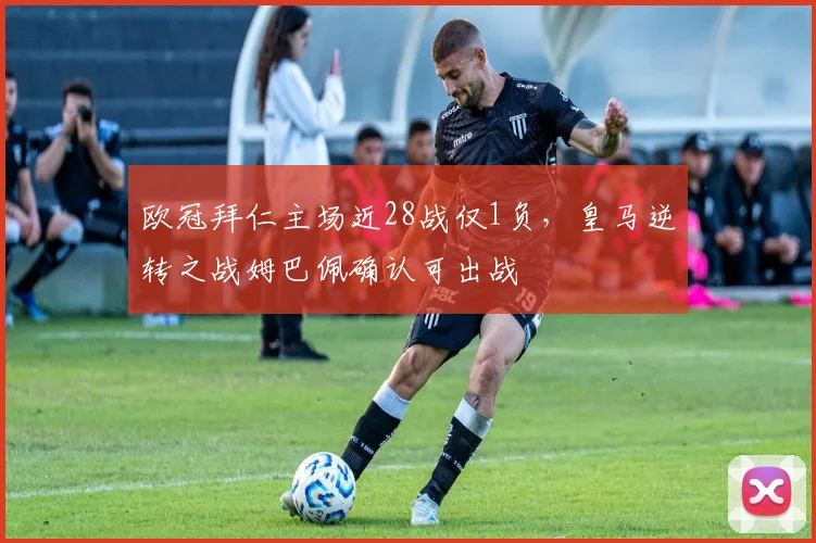 欧冠拜仁主场近28战仅1负,皇马逆转之战姆巴佩确认可出战