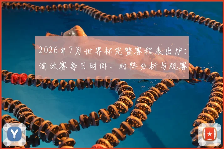 2026年7月世界杯完整赛程表出炉:淘汰赛每日时间、对阵分析与观赛指南