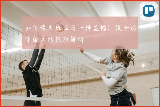 如何像文班亚马一样盖帽：提升防守能力的技巧解析