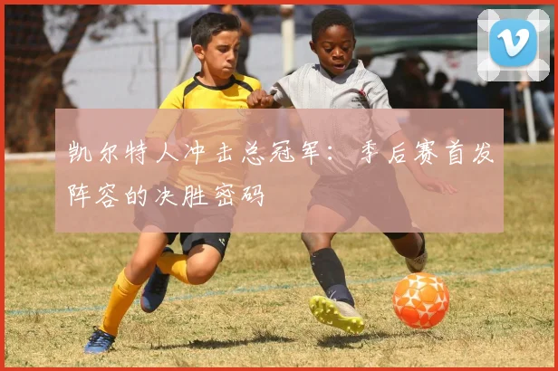 凯尔特人冲击总冠军：季后赛首发阵容的决胜密码