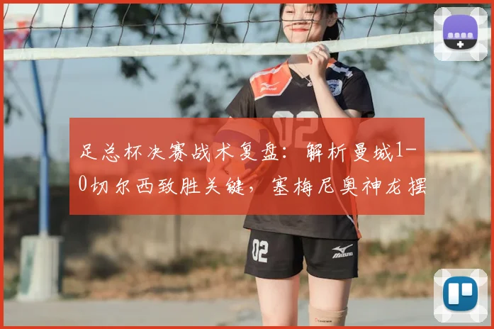 足总杯决赛战术复盘:解析曼城1-0切尔西致胜关键,塞梅尼奥神龙摆尾进球视频解析
