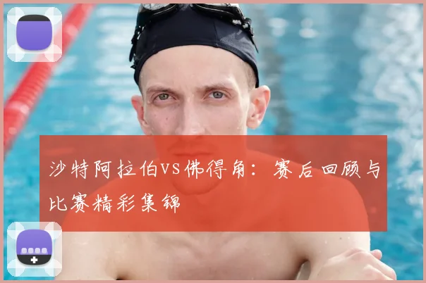 沙特阿拉伯vs佛得角:赛后回顾与比赛精彩集锦