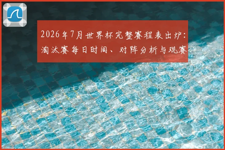 2026年7月世界杯完整赛程表出炉:淘汰赛每日时间、对阵分析与观赛指南