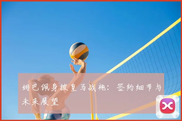 姆巴佩身披皇马战袍：签约细节与未来展望