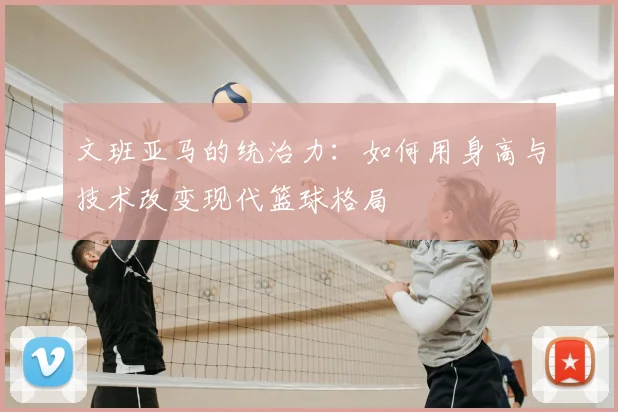 文班亚马的统治力:如何用身高与技术改变现代篮球格局