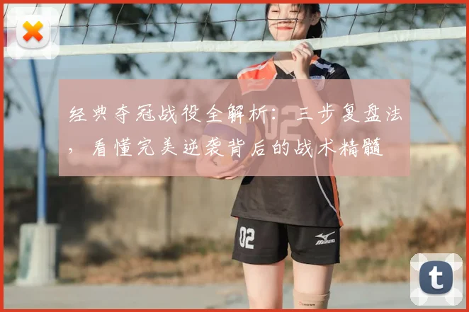 经典夺冠战役全解析:三步复盘法,看懂完美逆袭背后的战术精髓