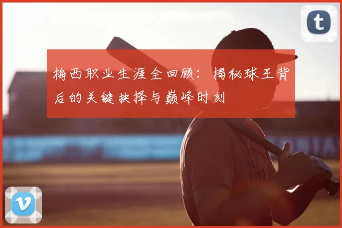 梅西职业生涯全回顾：揭秘球王背后的关键抉择与巅峰时刻