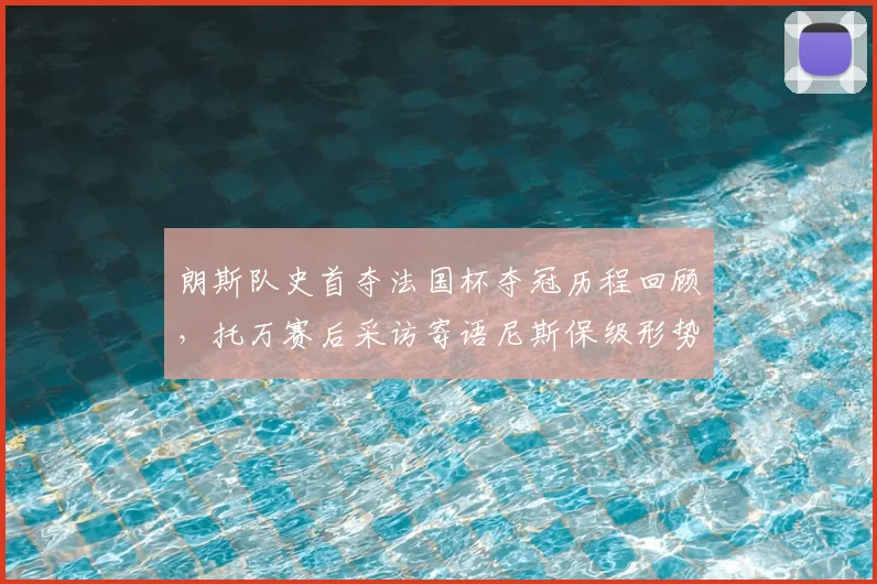 朗斯队史首夺法国杯夺冠历程回顾，托万赛后采访寄语尼斯保级形势分析