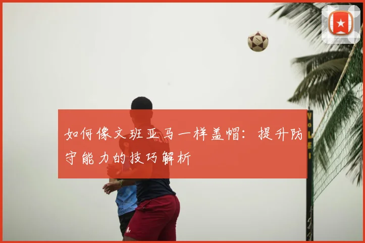 如何像文班亚马一样盖帽:提升防守能力的技巧解析