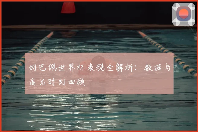 姆巴佩世界杯表现全解析:数据与高光时刻回顾