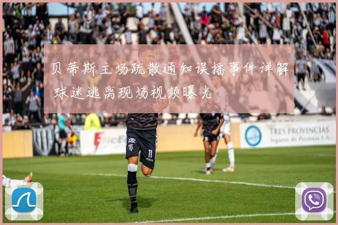 贝蒂斯主场疏散通知误播事件详解 球迷逃离现场视频曝光
