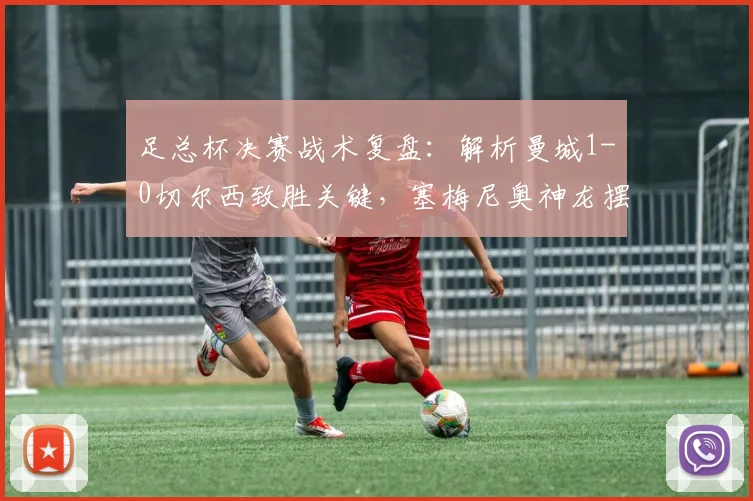 足总杯决赛战术复盘：解析曼城1-0切尔西致胜关键，塞梅尼奥神龙摆尾进球视频解析