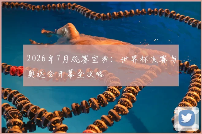 2026年7月观赛宝典：世界杯决赛与奥运会开幕全攻略
