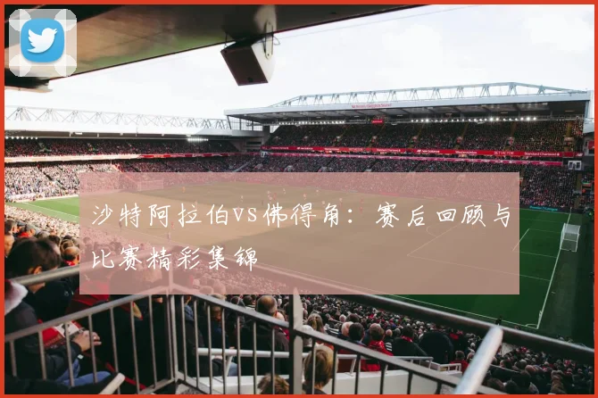 沙特阿拉伯vs佛得角:赛后回顾与比赛精彩集锦