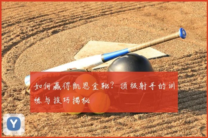 如何赢得凯恩金靴？顶级射手的训练与技巧揭秘