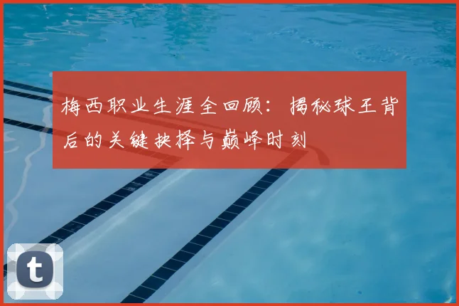 梅西职业生涯全回顾：揭秘球王背后的关键抉择与巅峰时刻