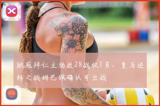 欧冠拜仁主场近28战仅1负，皇马逆转之战姆巴佩确认可出战
