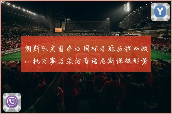 朗斯队史首夺法国杯夺冠历程回顾，托万赛后采访寄语尼斯保级形势分析