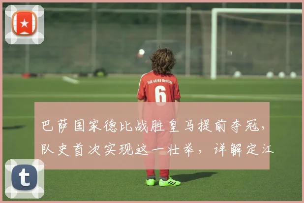 巴萨国家德比战胜皇马提前夺冠，队史首次实现这一壮举，详解定江山之战