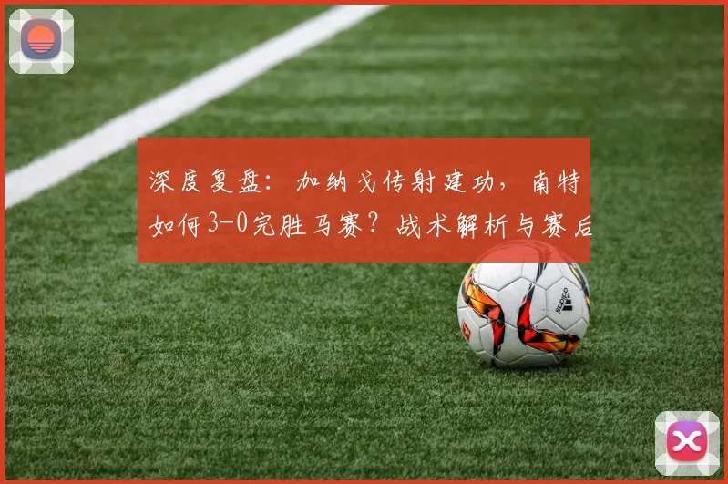 深度复盘:加纳戈传射建功,南特如何3-0完胜马赛?战术解析与赛后分析