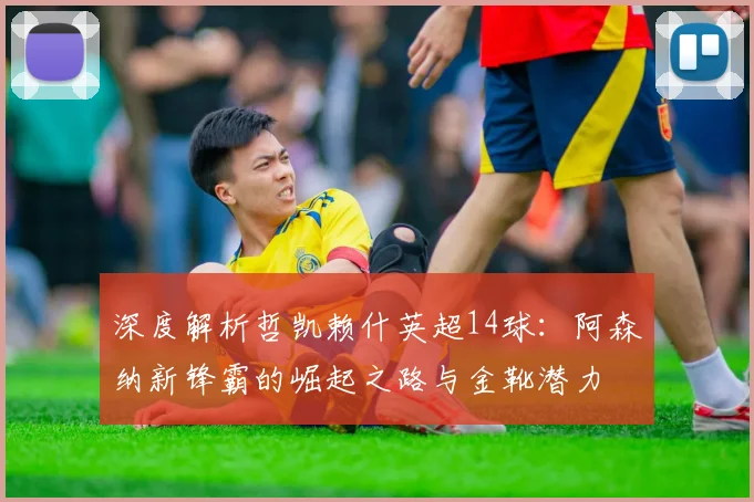 深度解析哲凯赖什英超14球：阿森纳新锋霸的崛起之路与金靴潜力