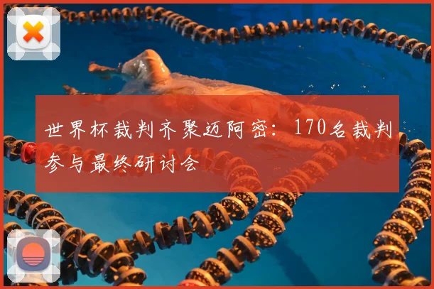 世界杯裁判齐聚迈阿密:170名裁判参与最终研讨会